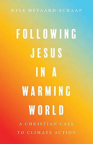 Following Jesus in a Warming World: A Christian Call to Climate Action by Kyle Meyaard-Schaap