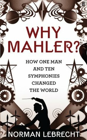 Why Mahler?: How One Man and Ten Symphonies Changed the World by Norman Lebrecht