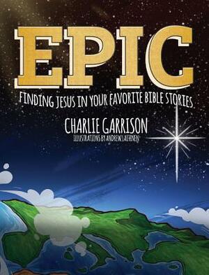 Epic: Finding Jesus in Your Favorite Bible Stories by Charlie Garrison