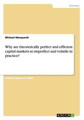 Why are theoretically perfect and efficient capital markets so imperfect and volatile in practice? by Michael Marquardt