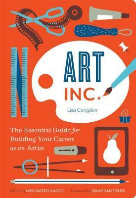 Art, Inc.: The Essential Guide for Building Your Career as an Artist (Art Books, Gifts for Artists, Learn The Artist's Way of Thinking) by Meg Mateo Ilasco, Lisa Congdon