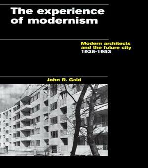 The Experience of Modernism: Modern Architects and the Future City, 1928-53 by John R. Gold