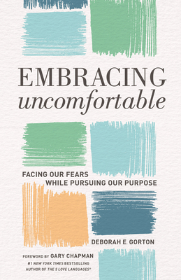 Embracing Uncomfortable: Facing Our Fears While Pursuing Our Purpose by Deborah E Gorton