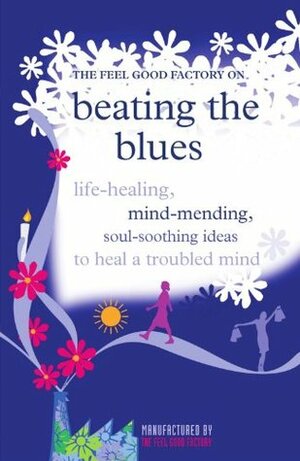 The Feel Good Factory on Beating the Blues: Life-healing, mind-mending, soul-soothing ideas to heal a troubled mind by The Feel Good Factory, Elisabeth Wilson