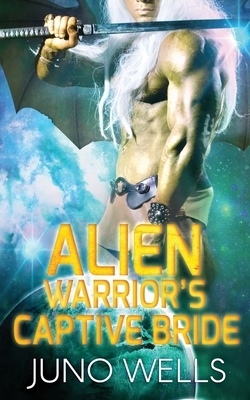 Alien Warrior's Captive Bride: A SciFi Alien Romance by Juno Wells