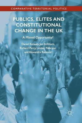 Publics, Elites and Constitutional Change in the UK: A Missed Opportunity? by Jan Eichhorn, Daniel Kenealy, Richard Parry