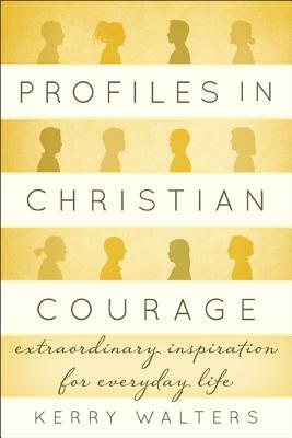 Profiles in Christian Courage: Extraordinary Inspiration for Everyday Life by Kerry Walters