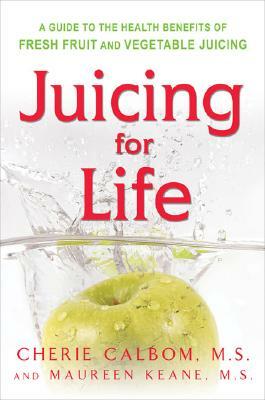 Juicing for Life: A Guide to the Benefits of Fresh Fruit and Vegetable Juicing by Cherie Calbom, Maureen Keane