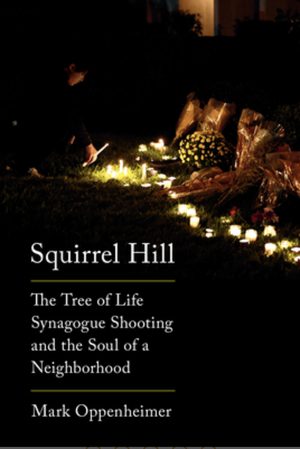 Squirrel Hill: The Tree of Life Synagogue Shooting and the Soul of a Neighborhood by Mark Oppenheimer
