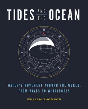 Tides and the Ocean: Water's Movement Around the World, from Waves to Whirlpools by William Thomson