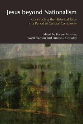 Jesus Beyond Nationalism: Constructing the Historical Jesus in a Period of Cultural Complexity by James G. Crossley, Ward Blanton, Halvor Moxnes