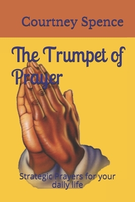 The Trumpet of Prayer: Strategic Prayers for your daily life by Courtney Spence