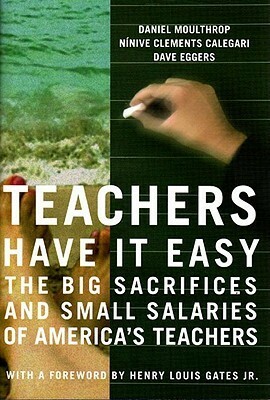 Teachers Have It Easy: The Big Sacrifices And Small Salaries Of America's Teachers by Ninive Clements Calegari, Dave Eggers, Daniel Moulthrop