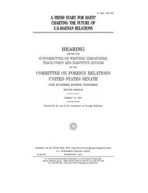 A fresh start for Haiti?: charting the future of U.S.-Haitian relations by Committee on Foreign Relations (senate), United States Congress, United States Senate