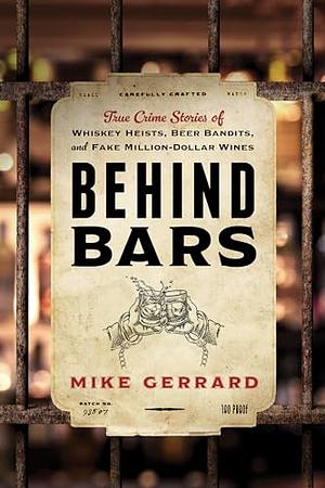 Behind Bars: True Crime Stories of Whiskey Heists, Beer Bandits, and Fake Million-Dollar Wines by Mike Gerrard