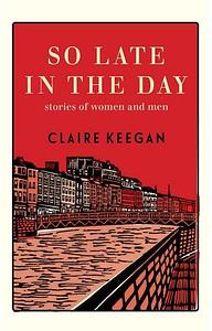 So Late in the Day: Stories of Women and Men by Claire Keegan