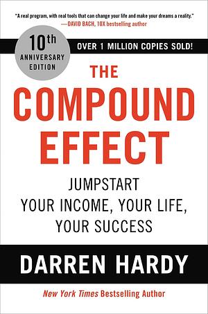The Compound Effect (10th Anniversary Edition): Jumpstart Your Income, Your Life, Your Success by Darren Hardy, Darren Hardy