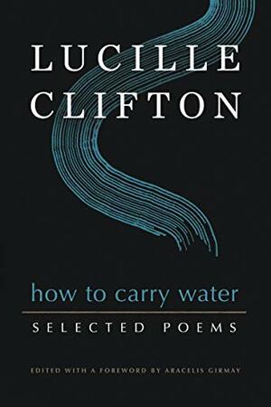 How to Carry Water: Selected Poems of Lucille Clifton by Aracelis Girmay, Lucille Clifton