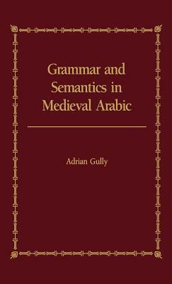 Grammar and Semantics in Medieval Arabic: A Study of Ibn-Hisham's 'mughni L-Labib' by Adrian Gully