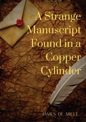 A Strange Manuscript Found in a Copper Cylinder: A satiric and fantastic romance by James De Mille by James De Mille