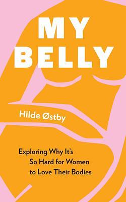 My Belly: Exploring Why It's So Hard for Women to Love Their Bodies by Hilde Østby