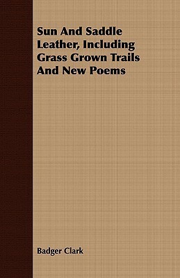 Sun and Saddle Leather, Including Grass Grown Trails and New Poems by Charles Badger Clark