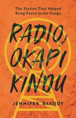 Radio Okapi Kindu: The Station the Helped Bring Peace to the Congo; A Memoir by Jennifer Bakody