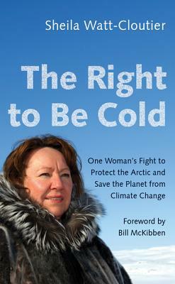 The Right to Be Cold: One Woman's Fight to Protect the Arctic and Save the Planet from Climate Change by Sheila Watt-Cloutier