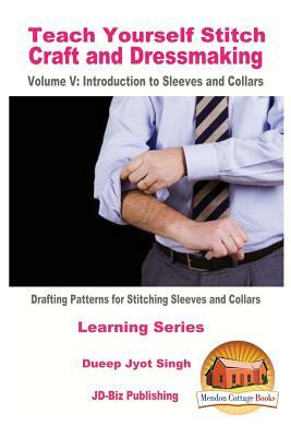 Teach Yourself Stitch Craft and Dressmaking Volume V: Introduction to Sleeves and Collars - Drafting Patterns for Stitching Sleeves and Collars by Dueep Jyot Singh, John Davidson