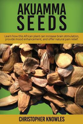 Akuamma Seeds: Learn How this African plant can increase stimulation, provide mood enhancement, and offer natural pain relief by Earthly Mist, Christopher Knowles