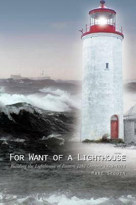 For Want of a Lighthouse: Building the Lighthouses of Eastern Lake Ontario 1828-1914 by Marc Seguin