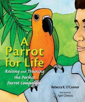 A Parrot for Life: Raising and Training the Perfect Parrot Companion by Rebecca K. O'Connor