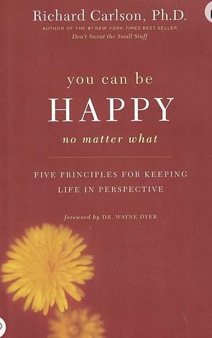 You Can be Happy No Matter what: Five Principles for Keeping Life in Perspective by Richard Carlson, Wayne W. Dyer