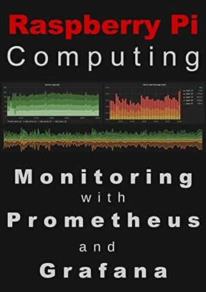 Raspberry Pi Computing: Monitoring with Prometheus and Grafana: Measure, record, visualize and understand your systems by Malcolm Maclean
