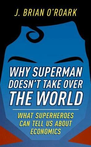 Why Superman Doesn't Take Over the World: What Superheroes Can Tell Us about Economics by J. Brian O'Roark