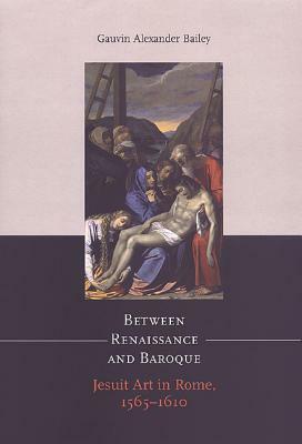 Between Renaissance and Baroque: Jesuit Art in Rome, 1565-1610 by Gauvin Alexander Bailey