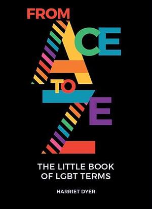 From Ace to Ze: The Little Book Of LGBT Terms by Harriet Dyer, Harriet Dyer