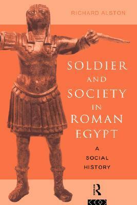 Soldier and Society in Roman Egypt: A Social History by Richard Alston