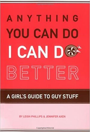 Anything You Can Do, I Can Do Better: A Girl's Guide to Guy Stuff by Jennifer Axen, Roxanna Baer-Block, Leigh Phillips