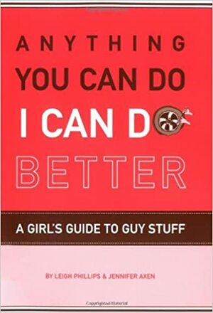 Anything You Can Do, I Can Do Better: A Girl's Guide to Guy Stuff by Jennifer Axen, Leigh Phillips, Roxanna Baer-Block