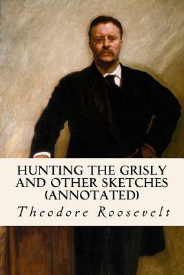 Hunting the Grisly and Other Sketches (annotated) by Theodore Roosevelt