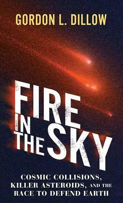 Fire in the Sky: Cosmic Collisions, Killer Asteroids, and the Race to Defend Earth by Gordon L. Dillow