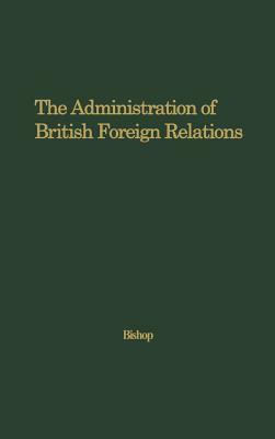 The Administration of British Foreign Relations by Donald Gordon Bishop, Unknown