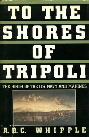 To the Shores of Tripoli: The Birth of the U.S. Navy and Marines by A.B.C. Whipple