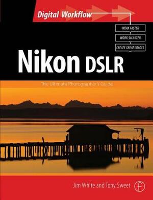 Nikon Dslr: The Ultimate Photographer's Guide by Tony Sweet, Jim White