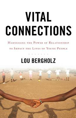 Vital Connections: Harnessing the Power of Relationship to Impact the Lives of Young People by Lou Bergholz