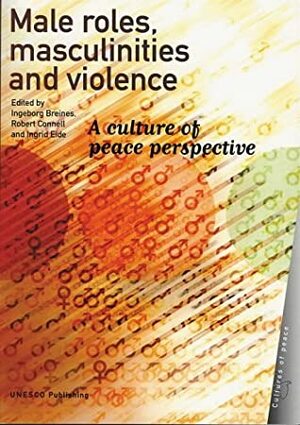 Male Roles, Masculinities and Violence: A Culture of Peace Perspective (Cultures of Peace.) by Ingeborg Breines, UNESCO, Ingrid Eide, Raewyn Connell