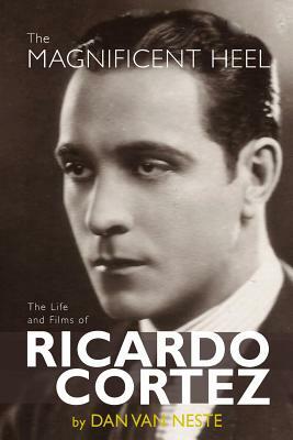 The Magnificent Heel: The Life and Films of Ricardo Cortez by Dan Van Neste