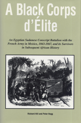 A Black Corps d'Elite: An Egyptian Sudanese Conscript Battalion with the French Army in Mexico, 1863-1867, and Its Survivors in Subsequent Af by Richard Hill, Peter Hogg