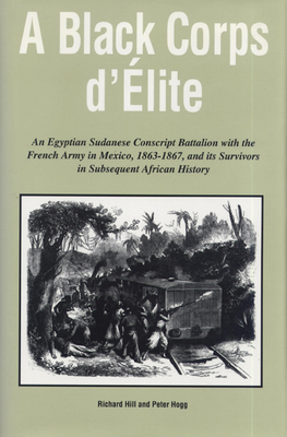 A Black Corps d'Elite: An Egyptian Sudanese Conscript Battalion with the French Army in Mexico, 1863-1867, and Its Survivors in Subsequent Af by Peter Hogg, Richard Hill